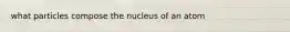 what particles compose the nucleus of an atom