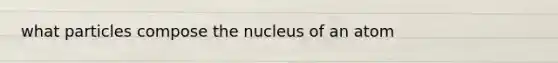 what particles compose the nucleus of an atom