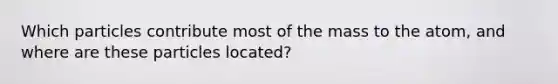 Which particles contribute most of the mass to the atom, and where are these particles located?