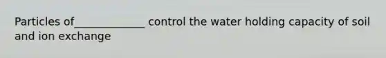 Particles of_____________ control the water holding capacity of soil and ion exchange