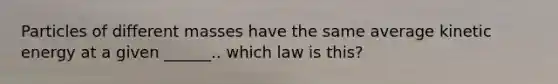 Particles of different masses have the same average kinetic energy at a given ______.. which law is this?