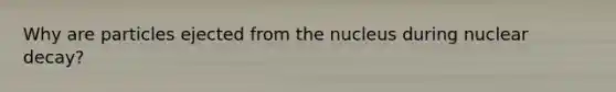 Why are particles ejected from the nucleus during nuclear decay?