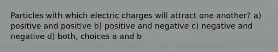 Particles with which electric charges will attract one another? a) positive and positive b) positive and negative c) negative and negative d) both, choices a and b