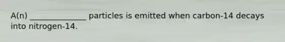 A(n) ______________ particles is emitted when carbon-14 decays into nitrogen-14.