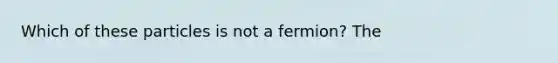 Which of these particles is not a fermion? The