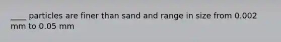 ____ particles are finer than sand and range in size from 0.002 mm to 0.05 mm