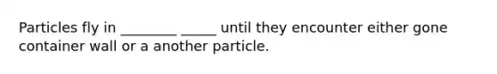 Particles fly in ________ _____ until they encounter either gone container wall or a another particle.