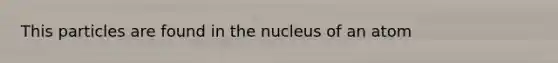 This particles are found in the nucleus of an atom