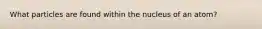 What particles are found within the nucleus of an atom?