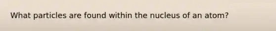 What particles are found within the nucleus of an atom?