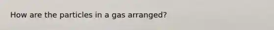 How are the particles in a gas arranged?