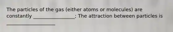 The particles of the gas (either atoms or molecules) are constantly _________________; The attraction between particles is ____________________