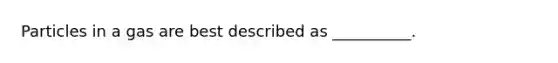 Particles in a gas are best described as __________.