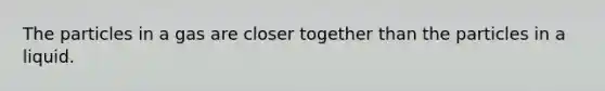 The particles in a gas are closer together than the particles in a liquid.