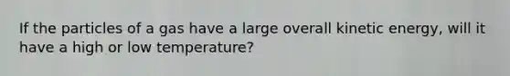 If the particles of a gas have a large overall kinetic energy, will it have a high or low temperature?