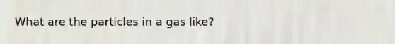What are the particles in a gas like?