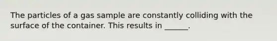 The particles of a gas sample are constantly colliding with the surface of the container. This results in ______.
