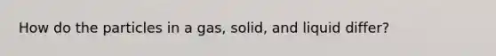 How do the particles in a gas, solid, and liquid differ?