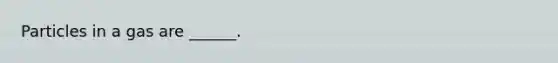 Particles in a gas are ______.
