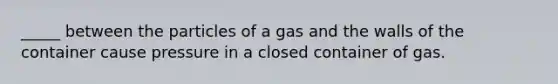 _____ between the particles of a gas and the walls of the container cause pressure in a closed container of gas.