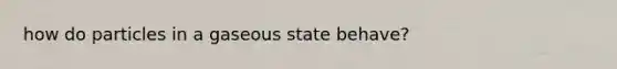 how do particles in a gaseous state behave?