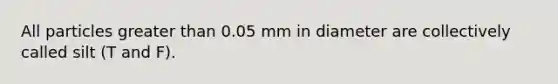 All particles greater than 0.05 mm in diameter are collectively called silt (T and F).