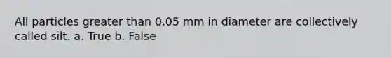 All particles greater than 0.05 mm in diameter are collectively called silt. a. True b. False