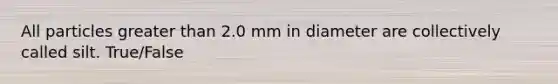 All particles <a href='https://www.questionai.com/knowledge/ktgHnBD4o3-greater-than' class='anchor-knowledge'>greater than</a> 2.0 mm in diameter are collectively called silt. True/False