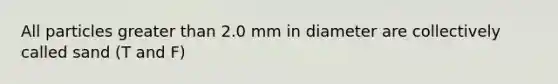 All particles greater than 2.0 mm in diameter are collectively called sand (T and F)