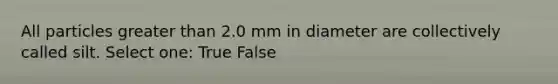 All particles <a href='https://www.questionai.com/knowledge/ktgHnBD4o3-greater-than' class='anchor-knowledge'>greater than</a> 2.0 mm in diameter are collectively called silt. Select one: True False