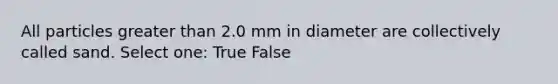 All particles greater than 2.0 mm in diameter are collectively called sand. Select one: True False