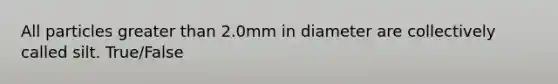 All particles greater than 2.0mm in diameter are collectively called silt. True/False