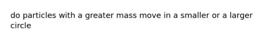 do particles with a greater mass move in a smaller or a larger circle