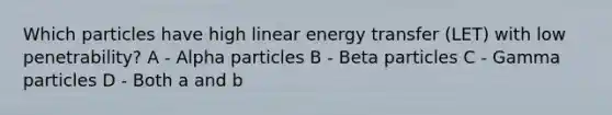 Which particles have high linear energy transfer (LET) with low penetrability? A - Alpha particles B - Beta particles C - Gamma particles D - Both a and b