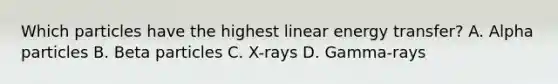 Which particles have the highest linear energy transfer? A. Alpha particles B. Beta particles C. X-rays D. Gamma-rays