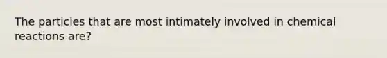 The particles that are most intimately involved in <a href='https://www.questionai.com/knowledge/kc6NTom4Ep-chemical-reactions' class='anchor-knowledge'>chemical reactions</a> are?