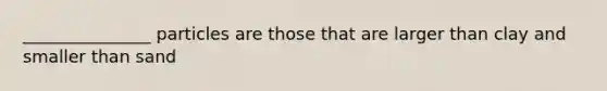 _______________ particles are those that are larger than clay and smaller than sand