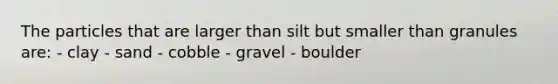 The particles that are larger than silt but smaller than granules are: - clay - sand - cobble - gravel - boulder