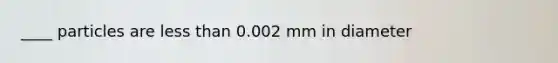 ____ particles are less than 0.002 mm in diameter