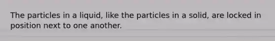 The particles in a liquid, like the particles in a solid, are locked in position next to one another.