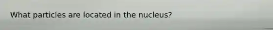 What particles are located in the nucleus?