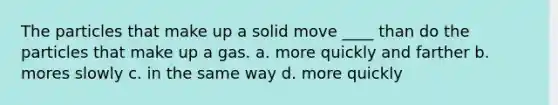 The particles that make up a solid move ____ than do the particles that make up a gas. a. more quickly and farther b. mores slowly c. in the same way d. more quickly