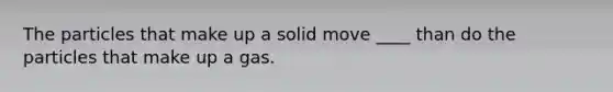 The particles that make up a solid move ____ than do the particles that make up a gas.