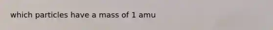 which particles have a mass of 1 amu