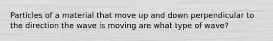 Particles of a material that move up and down perpendicular to the direction the wave is moving are what type of wave?