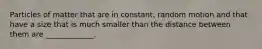 Particles of matter that are in constant, random motion and that have a size that is much smaller than the distance between them are _____________.
