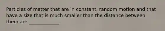 Particles of matter that are in constant, random motion and that have a size that is much smaller than the distance between them are _____________.