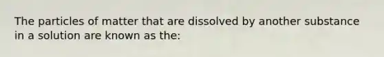 The particles of matter that are dissolved by another substance in a solution are known as the: