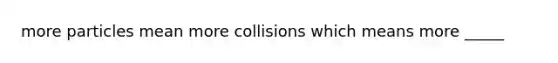 more particles mean more collisions which means more _____