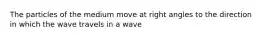 The particles of the medium move at right angles to the direction in which the wave travels in a wave